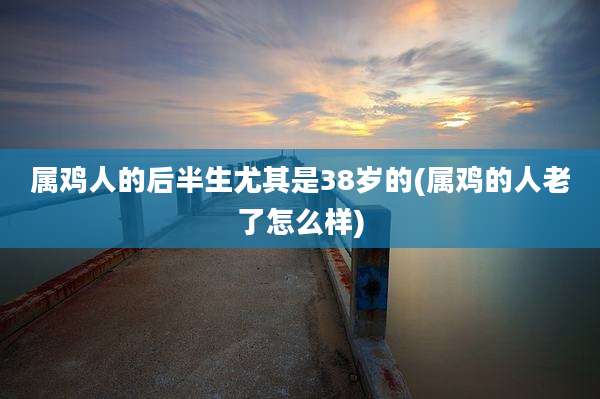属鸡人的后半生尤其是38岁的(属鸡的人老了怎么样)