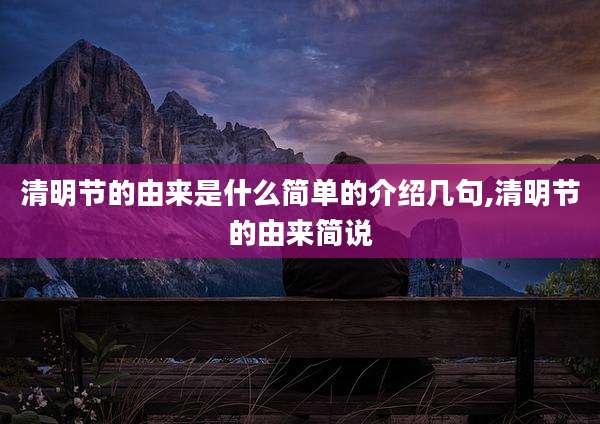清明节的由来是什么简单的介绍几句,清明节的由来简说