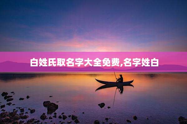白姓氏取名字大全免费,名字姓白