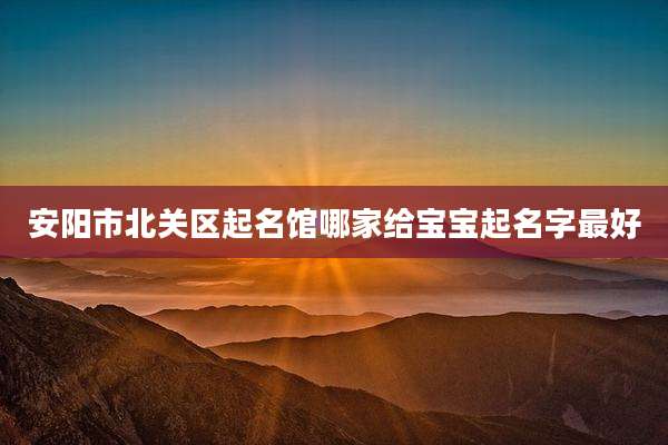 安阳市北关区起名馆哪家给宝宝起名字最好