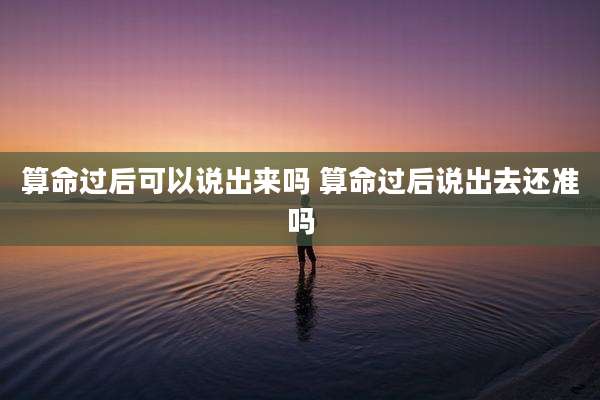 算命过后可以说出来吗 算命过后说出去还准吗