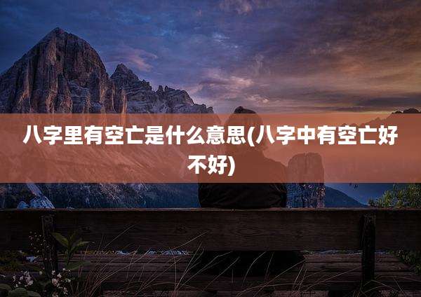 八字里有空亡是什么意思(八字中有空亡好不好)