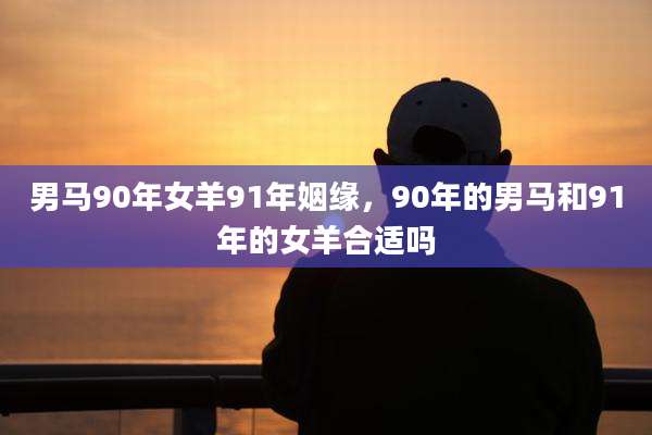 男马90年女羊91年姻缘，90年的男马和91年的女羊合适吗