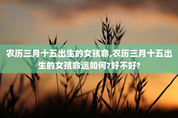 农历三月十五出生的女孩命,农历三月十五出生的女孩命运如何?好不好?