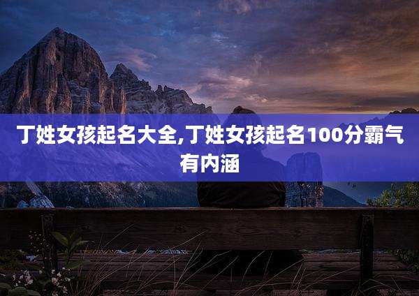 丁姓女孩起名大全,丁姓女孩起名100分霸气有内涵