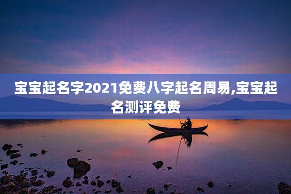 宝宝起名字2021免费八字起名周易,宝宝起名测评免费