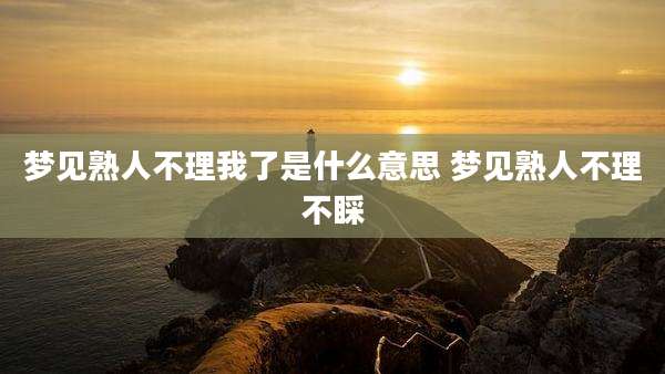 梦见熟人不理我了是什么意思 梦见熟人不理不睬
