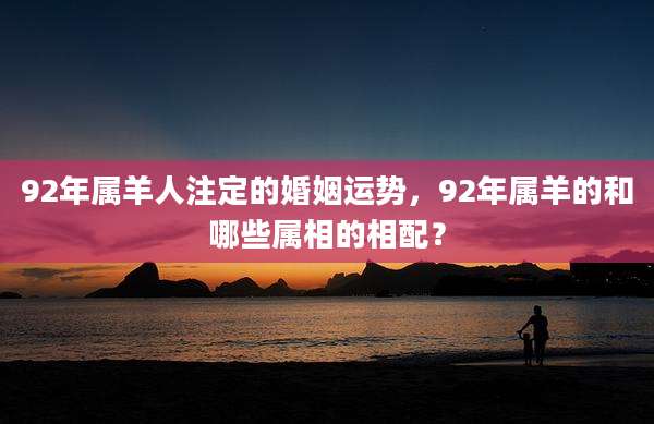 92年属羊人注定的婚姻运势，92年属羊的和哪些属相的相配？