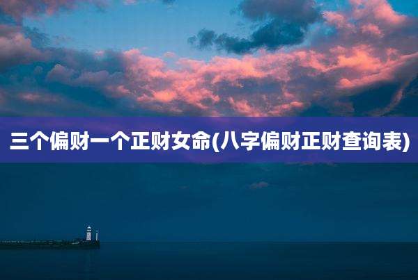 三个偏财一个正财女命(八字偏财正财查询表)