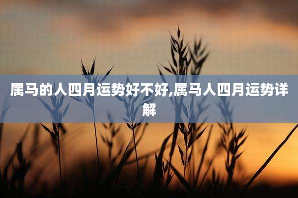 属马的人四月运势好不好,属马人四月运势详解