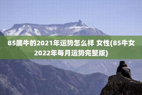85属牛的2021年运势怎么样 女性(85牛女2022年每月运势完整版)