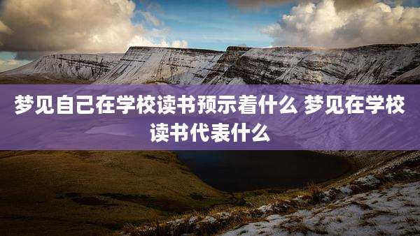 梦见自己在学校读书预示着什么 梦见在学校读书代表什么