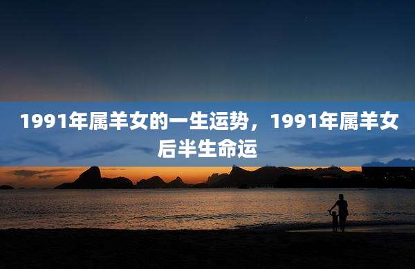 1991年属羊女的一生运势,1991年属羊女后半生命运