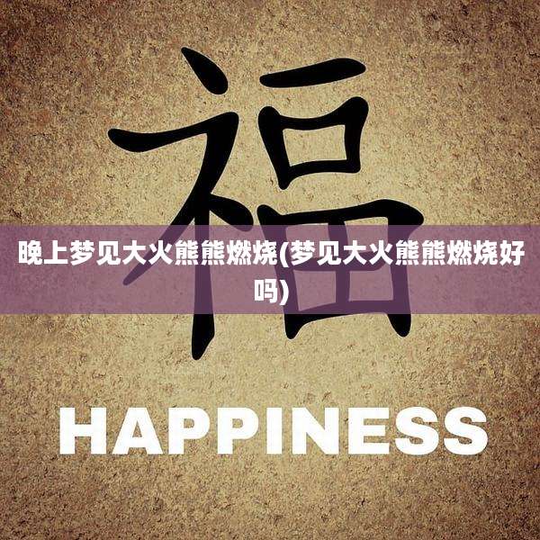 晚上梦见大火熊熊燃烧(梦见大火熊熊燃烧好吗)