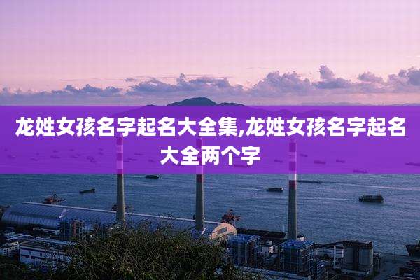 龙姓女孩名字起名大全集,龙姓女孩名字起名大全两个字