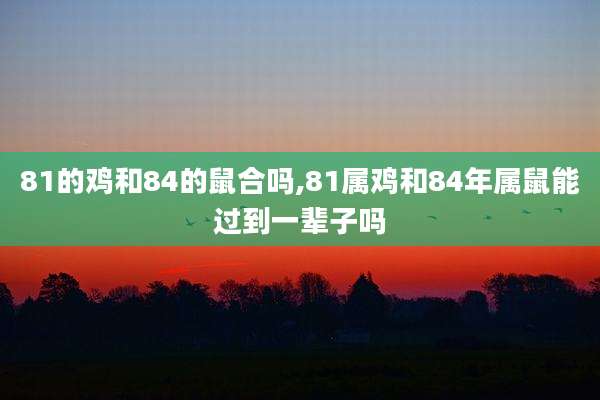 81的鸡和84的鼠合吗,81属鸡和84年属鼠能过到一辈子吗