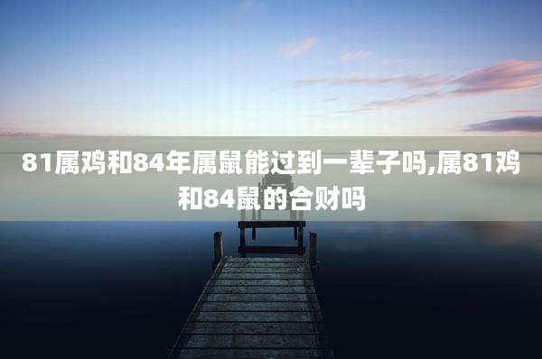 81属鸡和84年属鼠能过到一辈子吗,属81鸡和84鼠的合财吗