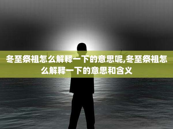 冬至祭祖怎么解释一下的意思呢,冬至祭祖怎么解释一下的意思和含义