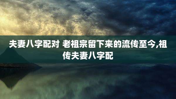 夫妻八字配对 老祖宗留下来的流传至今,祖传夫妻八字配