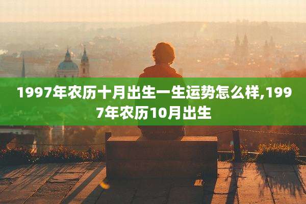 1997年农历十月出生一生运势怎么样,1997年农历10月出生