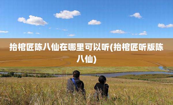 抬棺匠陈八仙在哪里可以听(抬棺匠听版陈八仙)