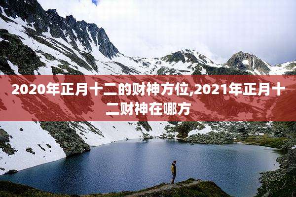 2020年正月十二的财神方位,2021年正月十二财神在哪方