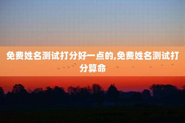 免费姓名测试打分好一点的,免费姓名测试打分算命