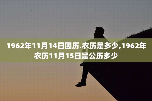 1962年11月14日因历.农历是多少,1962年农历11月15日是公历多少