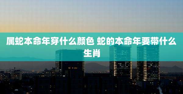 属蛇本命年穿什么颜色 蛇的本命年要带什么生肖