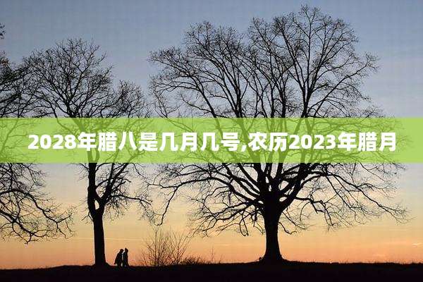 2028年腊八是几月几号,农历2023年腊月