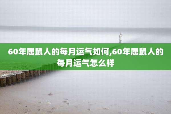 60年属鼠人的每月运气如何,60年属鼠人的每月运气怎么样