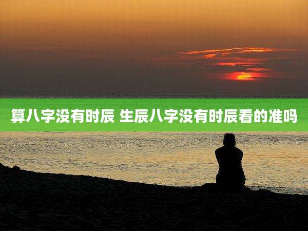 算八字没有时辰 生辰八字没有时辰看的准吗