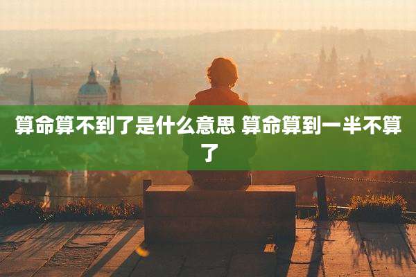 算命算不到了是什么意思 算命算到一半不算了