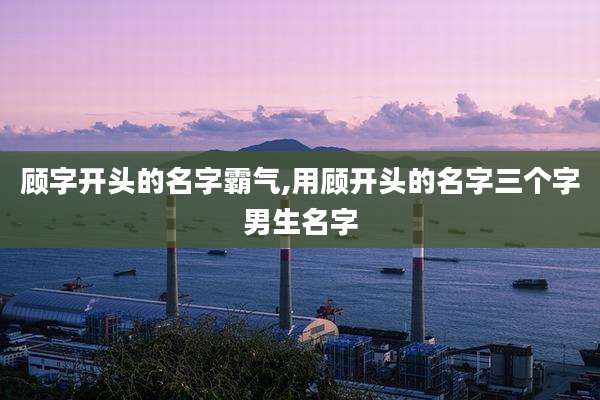 顾字开头的名字霸气,用顾开头的名字三个字男生名字