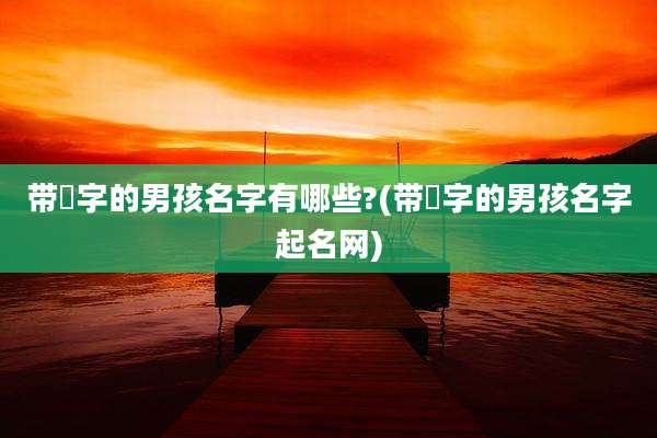 带璟字的男孩名字有哪些?(带璟字的男孩名字起名网)