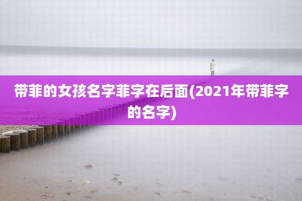 带菲的女孩名字菲字在后面(2021年带菲字的名字)
