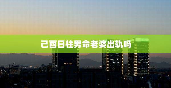 己酉日柱男命老婆出轨吗