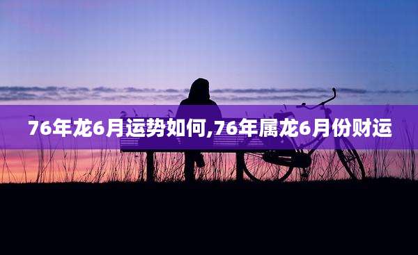 76年龙6月运势如何,76年属龙6月份财运