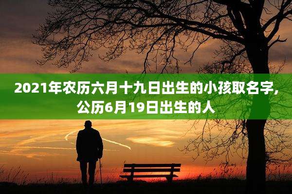2021年农历六月十九日出生的小孩取名字,公历6月19日出生的人