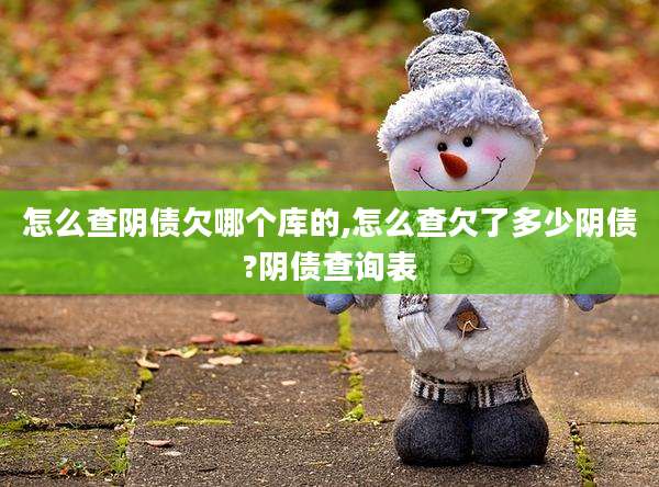 怎么查阴债欠哪个库的,怎么查欠了多少阴债?阴债查询表