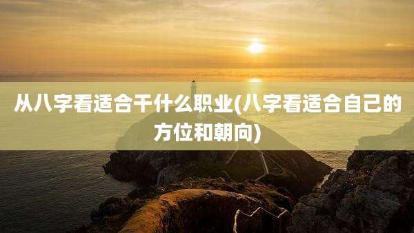 从八字看适合干什么职业(八字看适合自己的方位和朝向)
