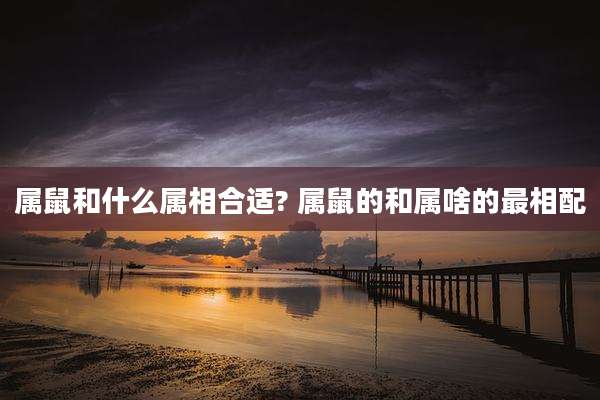 属鼠和什么属相合适? 属鼠的和属啥的最相配