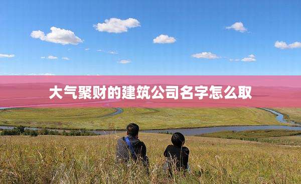 大气聚财的建筑公司名字怎么取