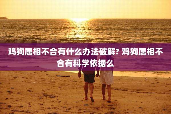 鸡狗属相不合有什么办法破解? 鸡狗属相不合有科学依据么