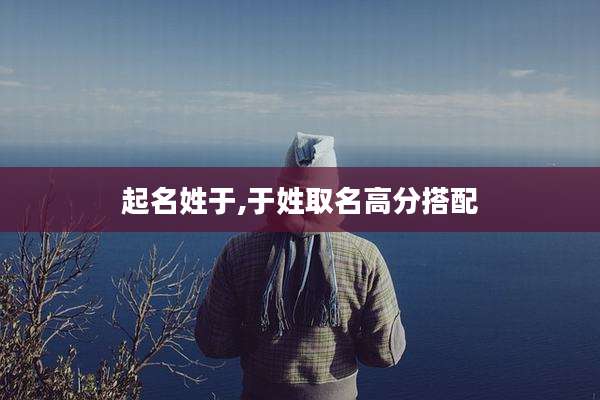 起名姓于,于姓取名高分搭配