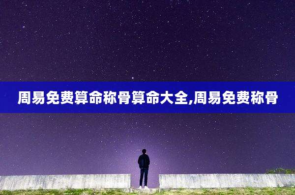 周易免费算命称骨算命大全,周易免费称骨
