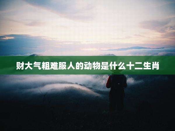 财大气粗难服人的动物是什么十二生肖