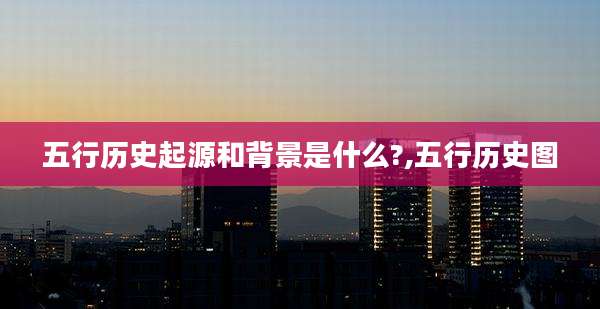 五行历史起源和背景是什么?,五行历史图