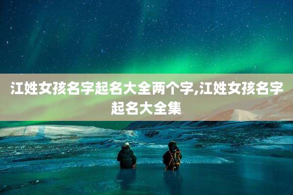 江姓女孩名字起名大全两个字,江姓女孩名字起名大全集