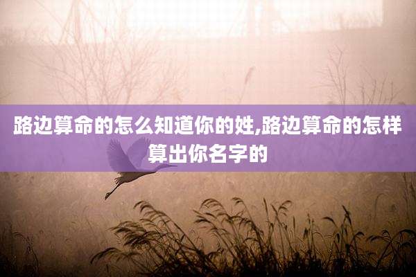 路边算命的怎么知道你的姓,路边算命的怎样算出你名字的
